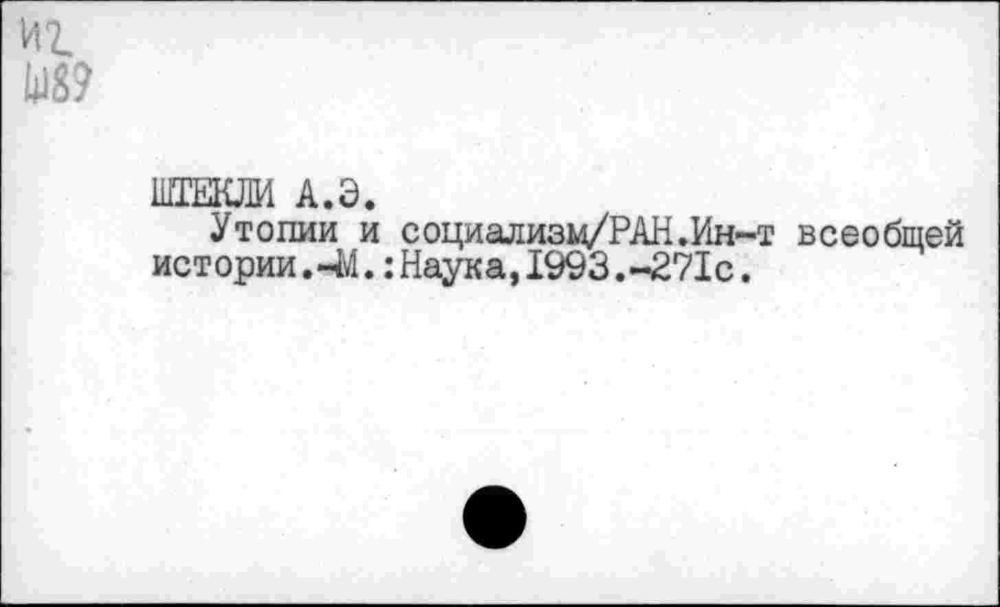 ﻿иг из?
ШГЕКЛИ А.Э.
Утопии и социализц/РАН.Ин-т всеобщей истории.44.:Наука,1993.-271с.